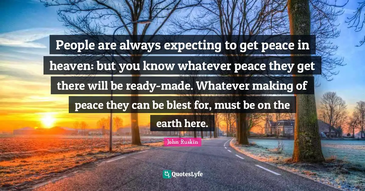 People are always expecting to get peace in heaven: but you know whatever peace they get there will be ready-made. Whatever making of peace they can be blest for, must be on the earth here.