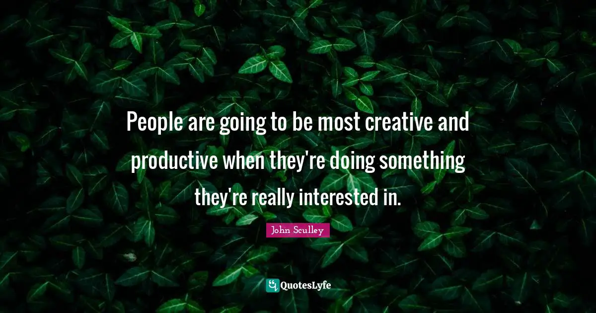 People are going to be most creative and productive when they're doing something they're really interested in.