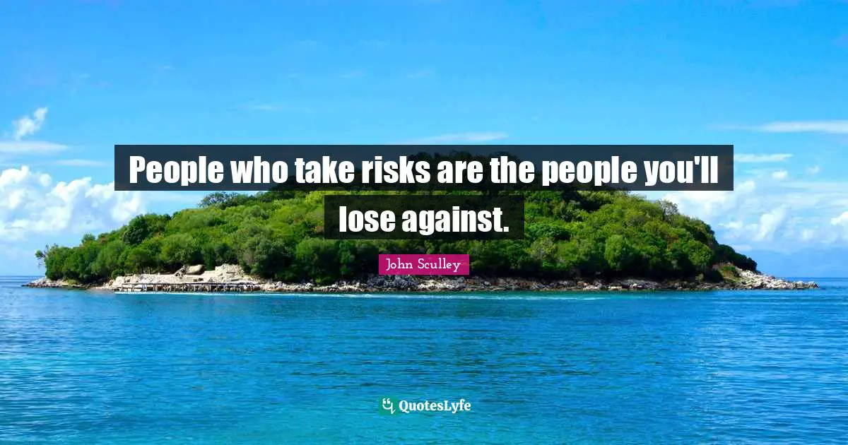 People who take risks are the people you'll lose against.