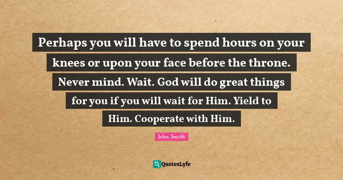 John Smith Quotes: Perhaps you will have to spend hours on your knees or upon your face before the throne. Never mind. Wait. God will do great things for you if you will wait for Him. Yield to Him. Cooperate with Him.