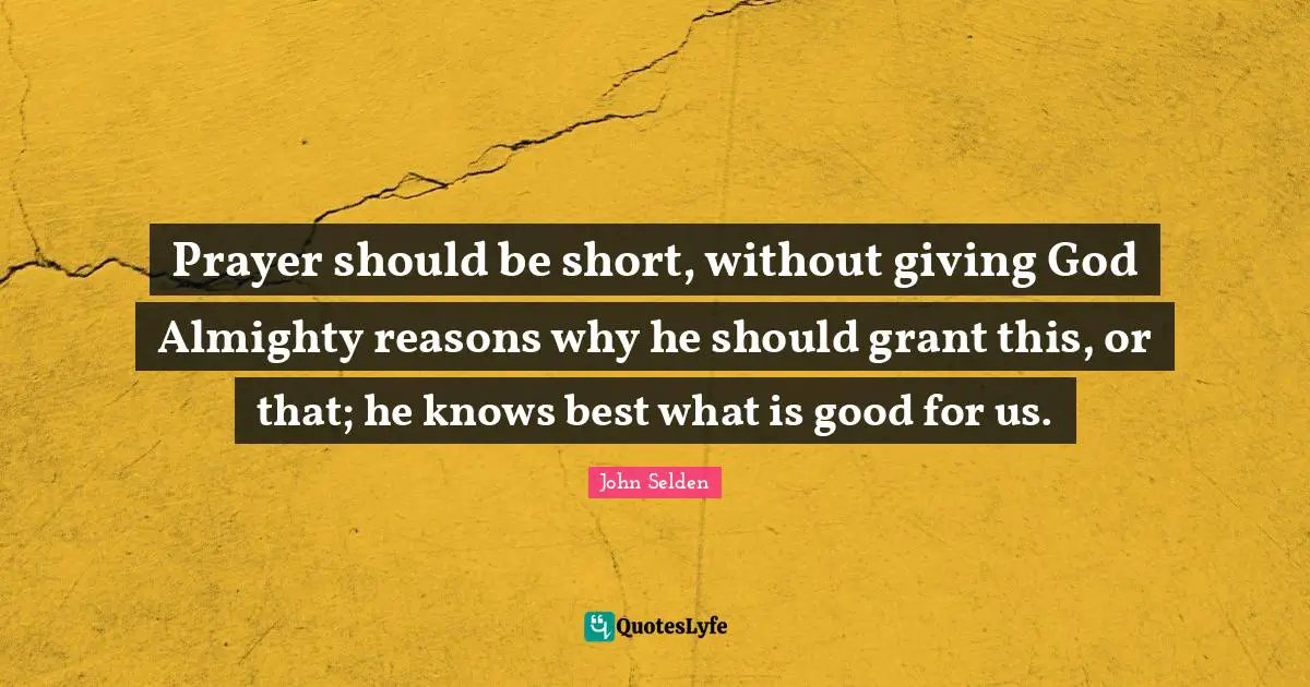 Prayer should be short, without giving God Almighty reasons why he should grant this, or that; he knows best what is good for us.