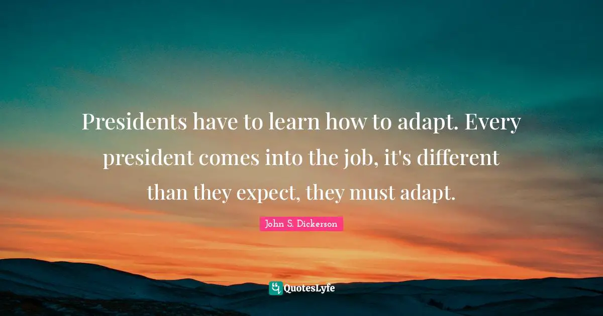 Presidents have to learn how to adapt. Every president comes into the job, it's different than they expect, they must adapt.