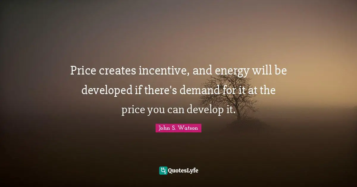 Price creates incentive, and energy will be developed if there's demand for it at the price you can develop it.