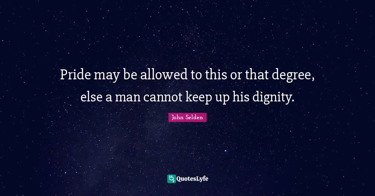 Pride may be allowed to this or that degree, else a man cannot keep up his dignity.