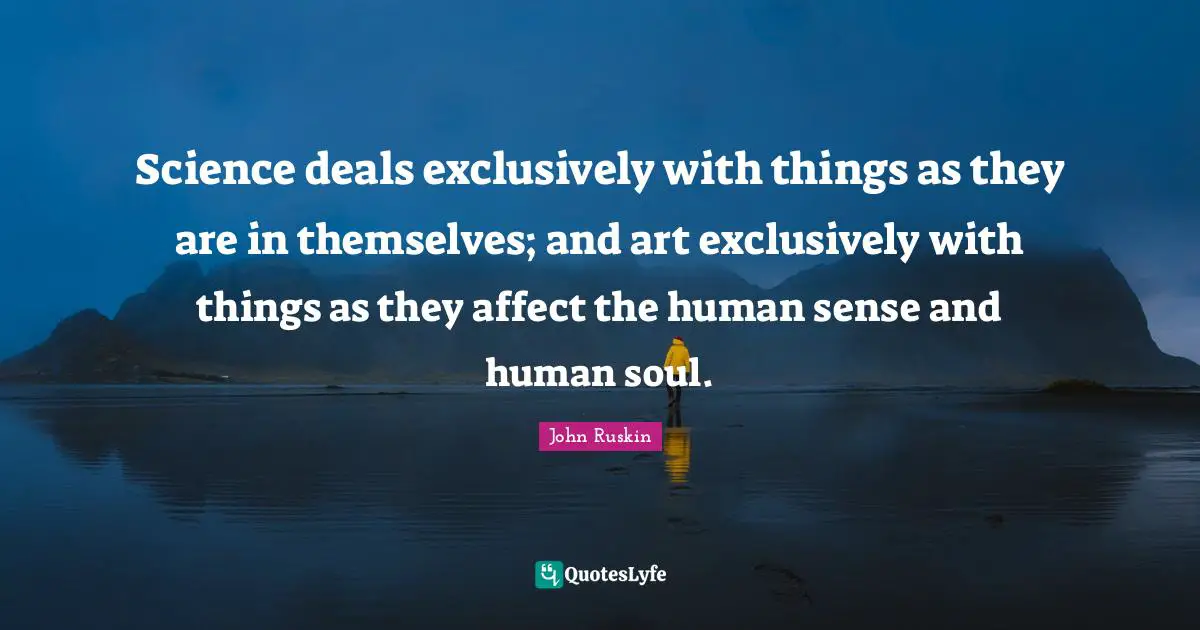Science deals exclusively with things as they are in themselves; and art exclusively with things as they affect the human sense and human soul.