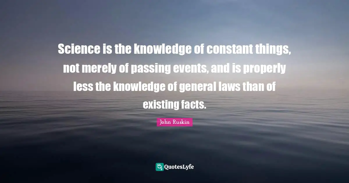 Science is the knowledge of constant things, not merely of passing events, and is properly less the knowledge of general laws than of existing facts.
