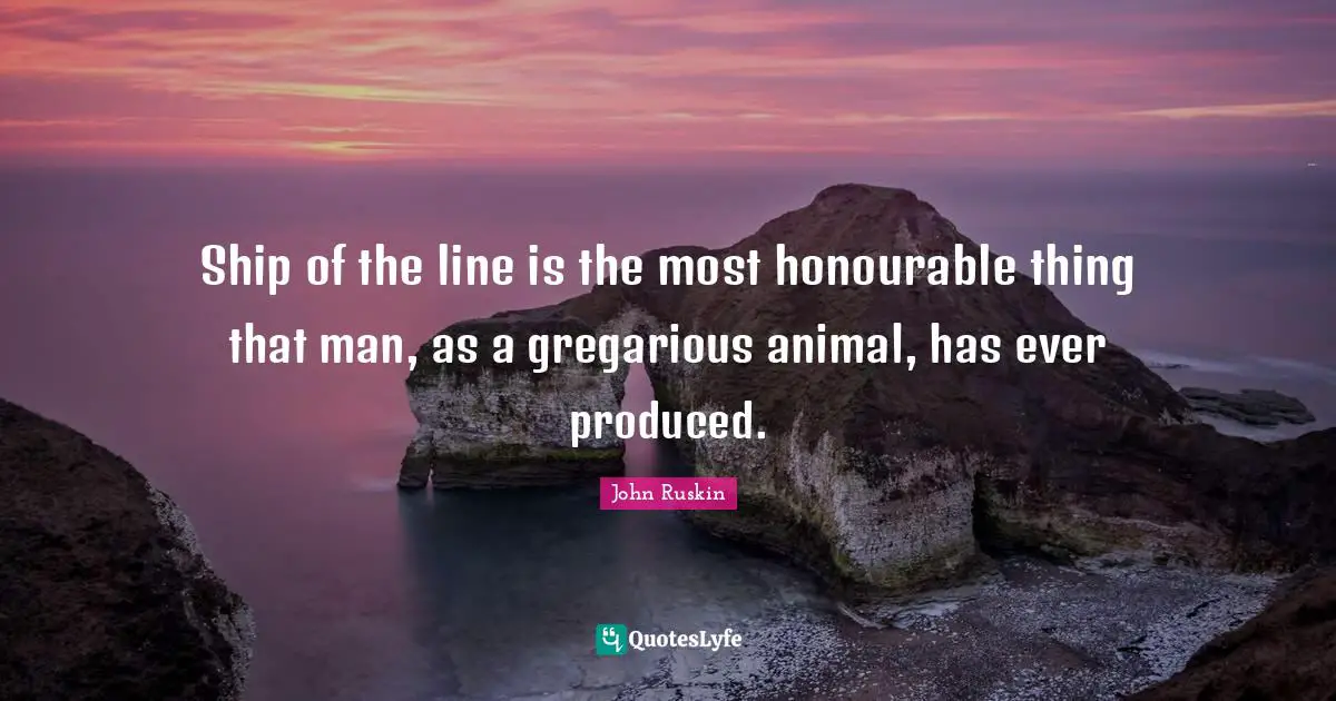 Ship of the line is the most honourable thing that man, as a gregarious animal, has ever produced.