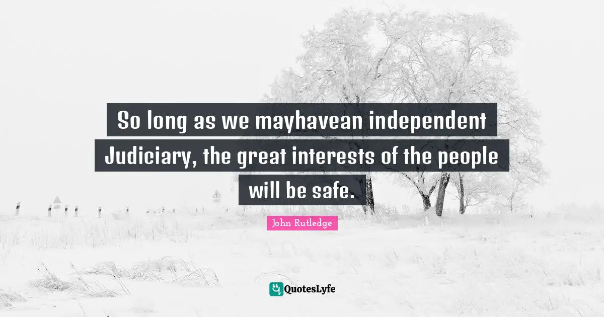 John Rutledge Quotes: "So long as we mayhavean independent Judiciary, the great interests of the people will be safe."