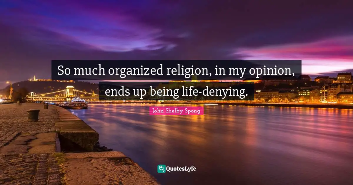 So much organized religion, in my opinion, ends up being life-denying.