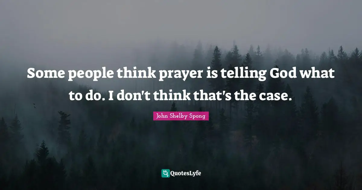 Some people think prayer is telling God what to do. I don't think that's the case.
