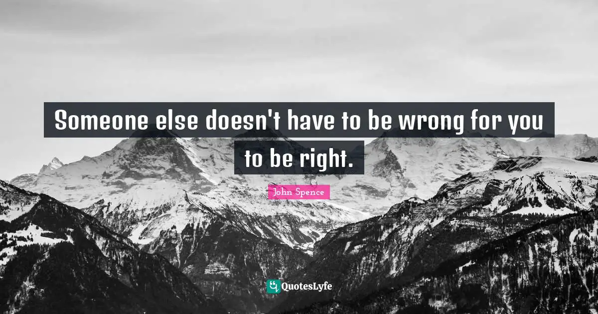 Someone else doesn't have to be wrong for you to be right.
