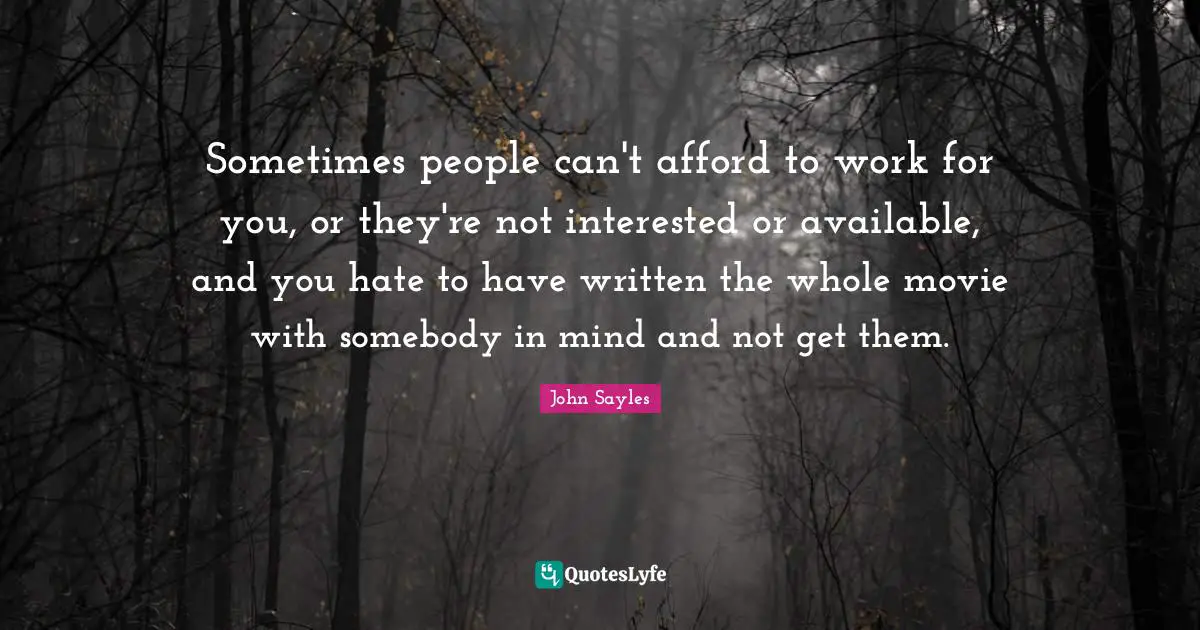 Sometimes people can't afford to work for you, or they're not interested or available, and you hate to have written the whole movie with somebody in mind and not get them.