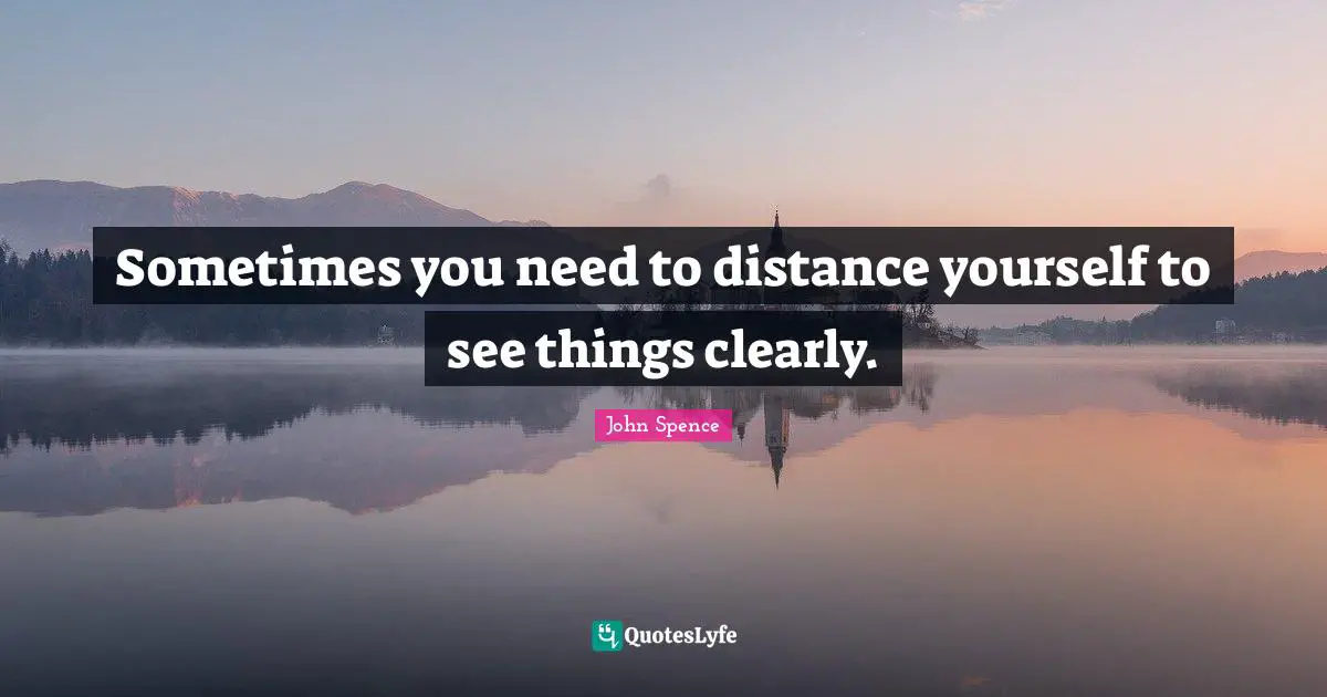 Sometimes you need to distance yourself to see things clearly.