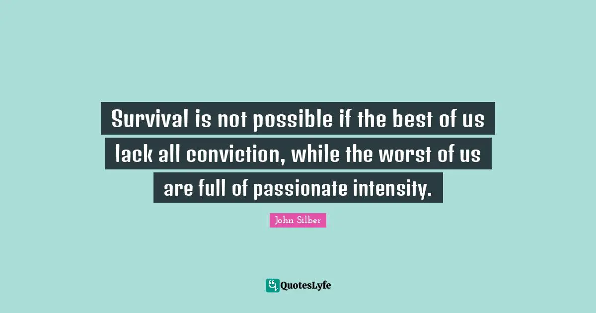 Survival is not possible if the best of us lack all conviction, while the worst of us are full of passionate intensity.