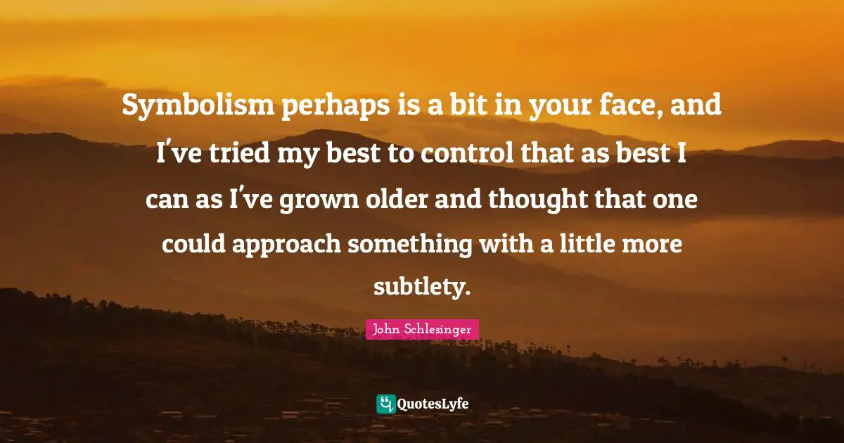 Symbolism perhaps is a bit in your face, and I've tried my best to control that as best I can as I've grown older and thought that one could approach something with a little more subtlety.