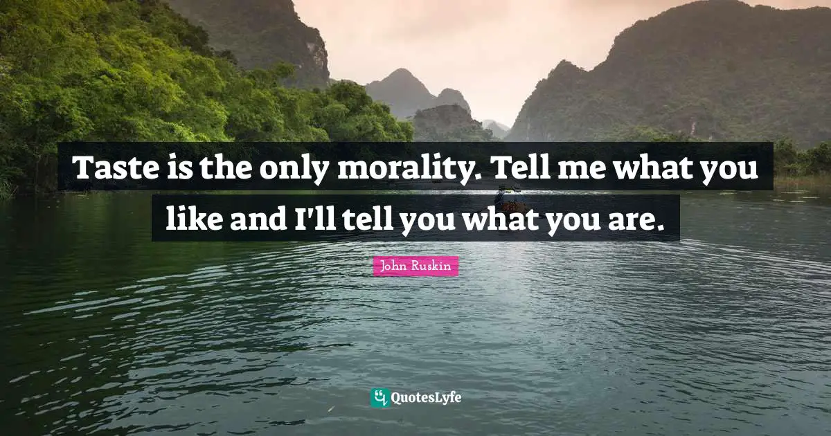 Taste is the only morality. Tell me what you like and I'll tell you what you are.