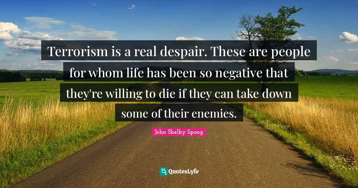 Terrorism is a real despair. These are people for whom life has been so negative that they're willing to die if they can take down some of their enemies.