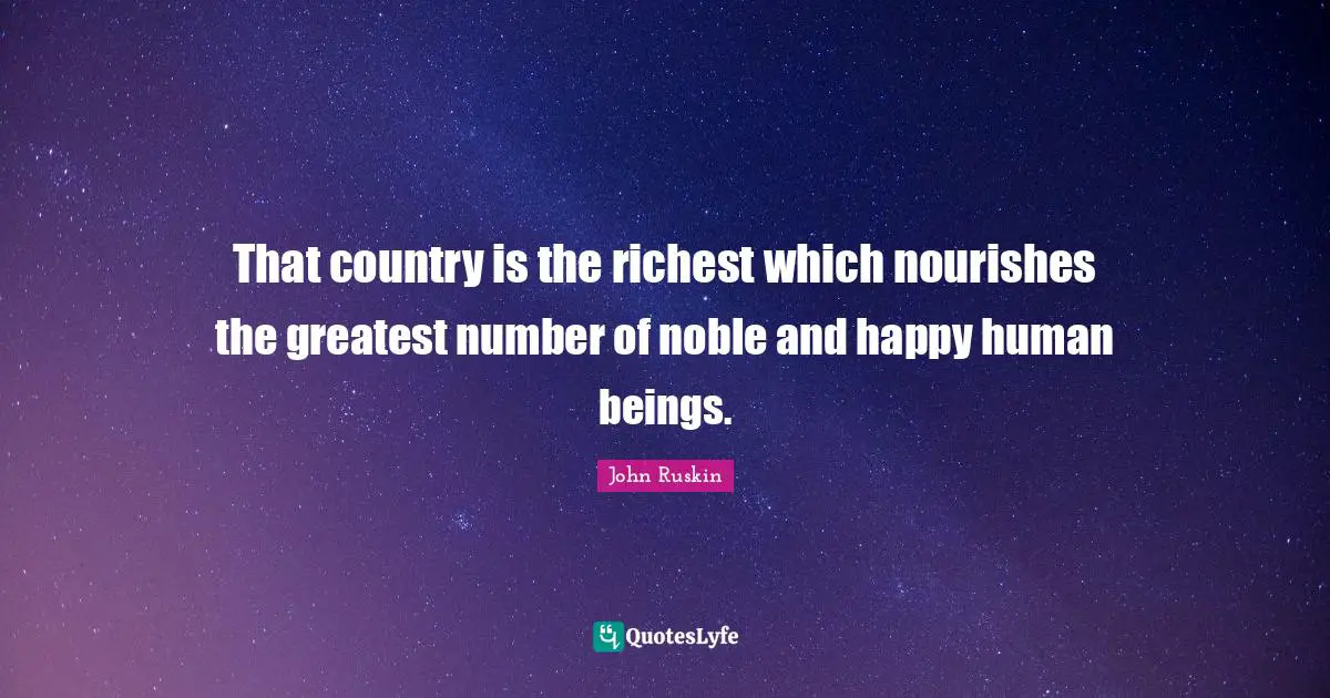That country is the richest which nourishes the greatest number of noble and happy human beings.