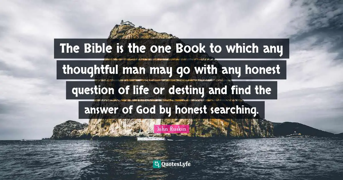 The Bible is the one Book to which any thoughtful man may go with any honest question of life or destiny and find the answer of God by honest searching.