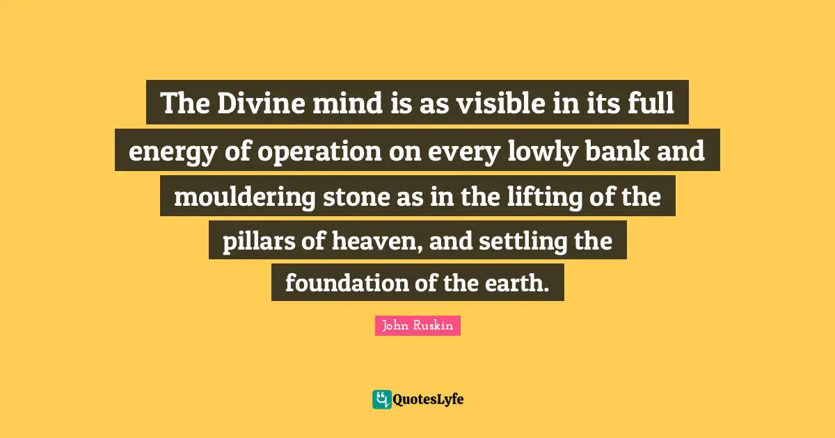 Pillars Quotes: "The Divine mind is as visible in its full energy of operation on every lowly bank and mouldering stone as in the lifting of the pillars of heaven, and settling the foundation of the earth."