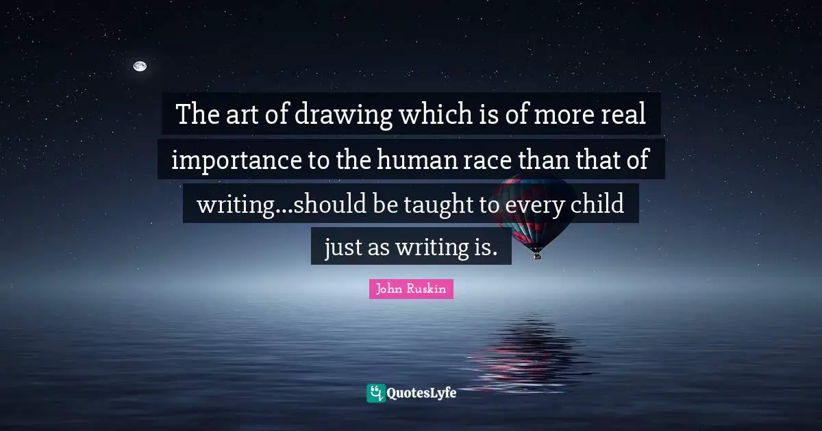 The art of drawing which is of more real importance to the human race than that of writing...should be taught to every child just as writing is.