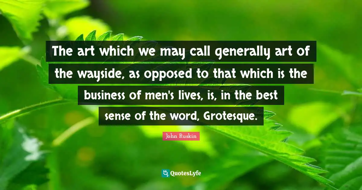 The art which we may call generally art of the wayside, as opposed to that which is the business of men's lives, is, in the best sense of the word, Grotesque.