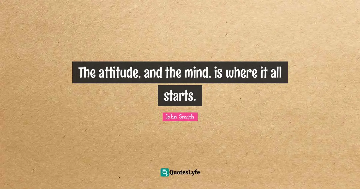 John Smith Quotes: The attitude, and the mind, is where it all starts.