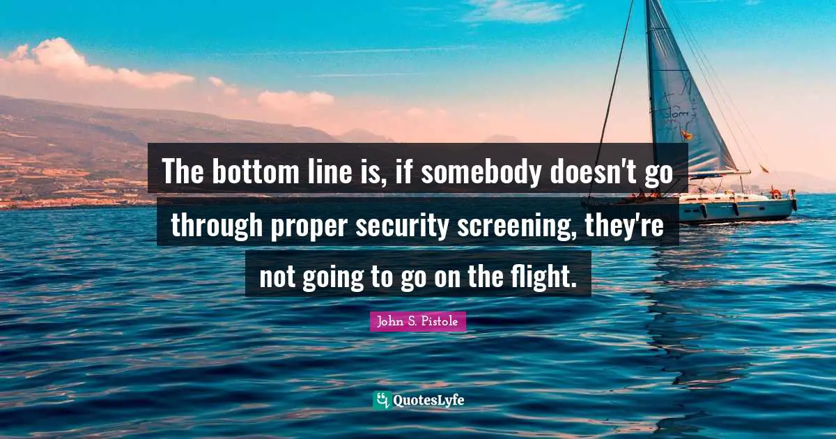 The bottom line is, if somebody doesn't go through proper security screening, they're not going to go on the flight.