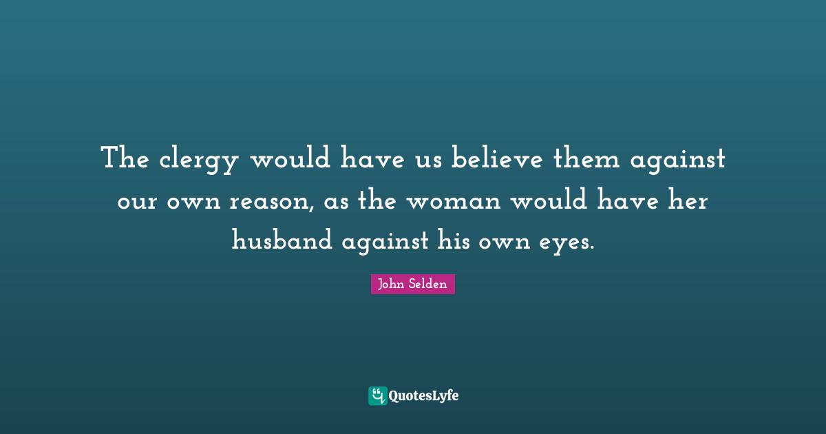 The clergy would have us believe them against our own reason, as the woman would have her husband against his own eyes.