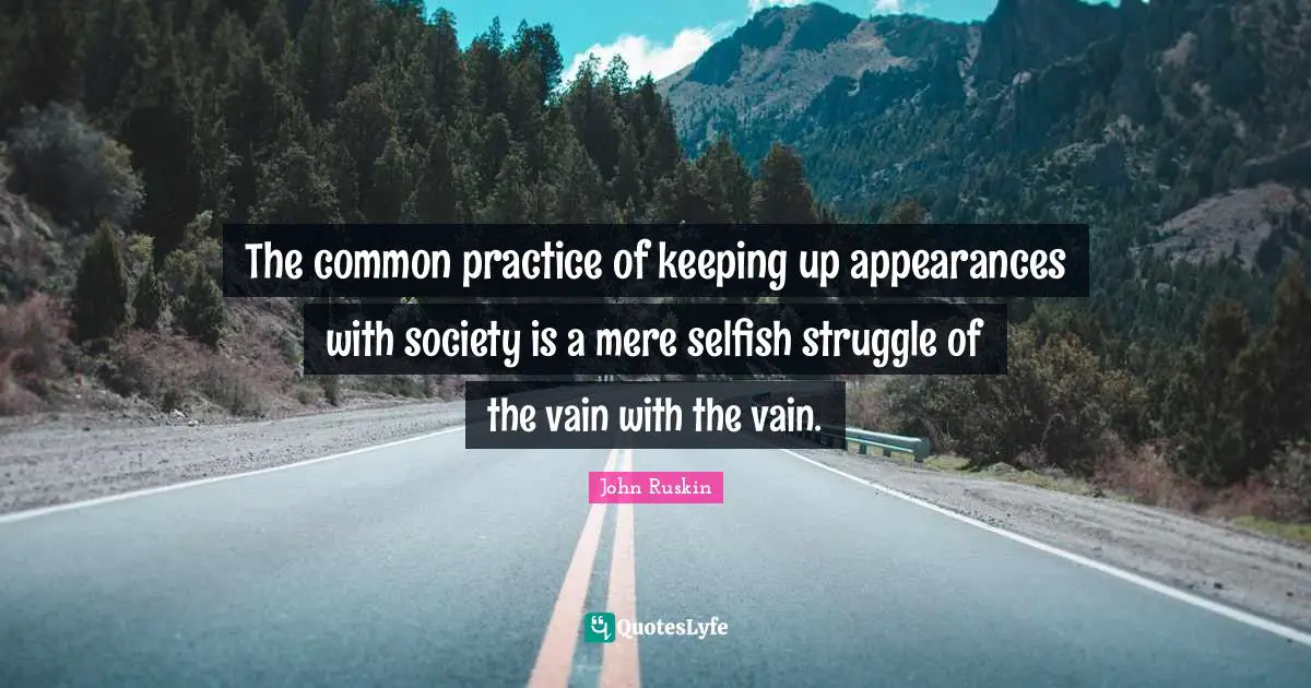 The common practice of keeping up appearances with society is a mere selfish struggle of the vain with the vain.