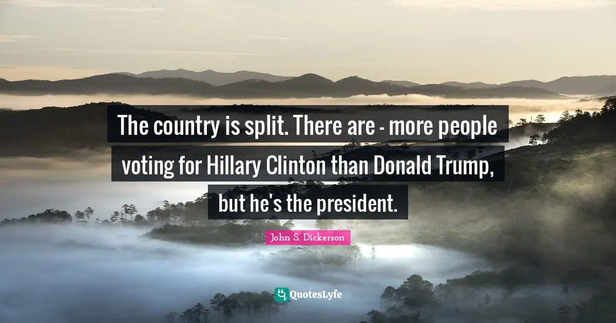 The country is split. There are - more people voting for Hillary Clinton than Donald Trump, but he's the president.