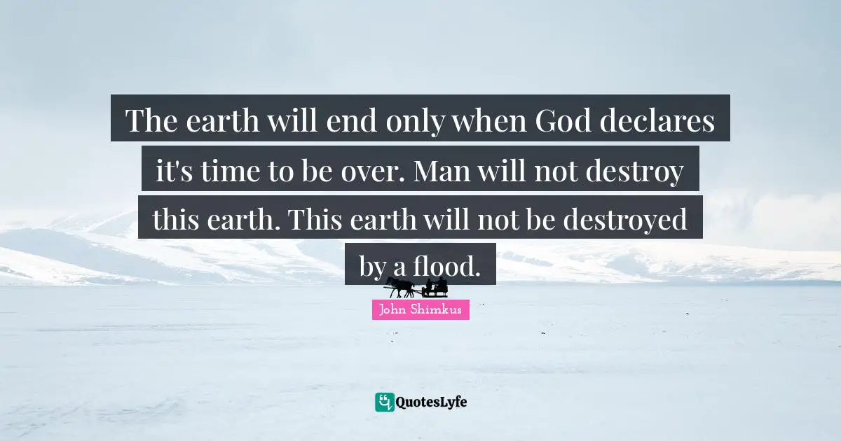 Flood Quotes: "The earth will end only when God declares it's time to be over. Man will not destroy this earth. This earth will not be destroyed by a flood."