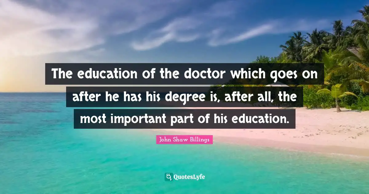 The education of the doctor which goes on after he has his degree is, after all, the most important part of his education.
