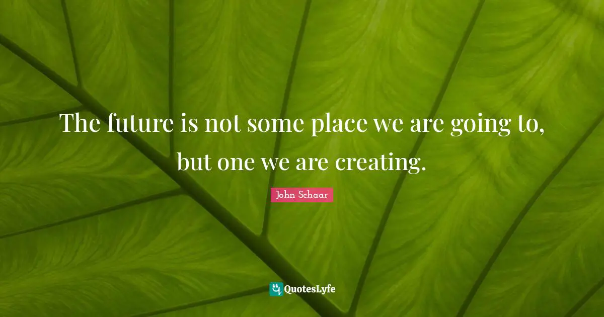 The future is not some place we are going to, but one we are creating.