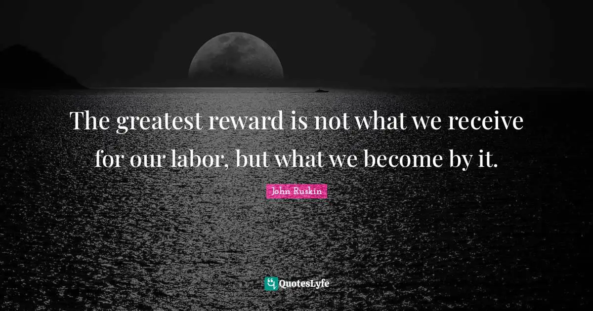 The greatest reward is not what we receive for our labor, but what we become by it.