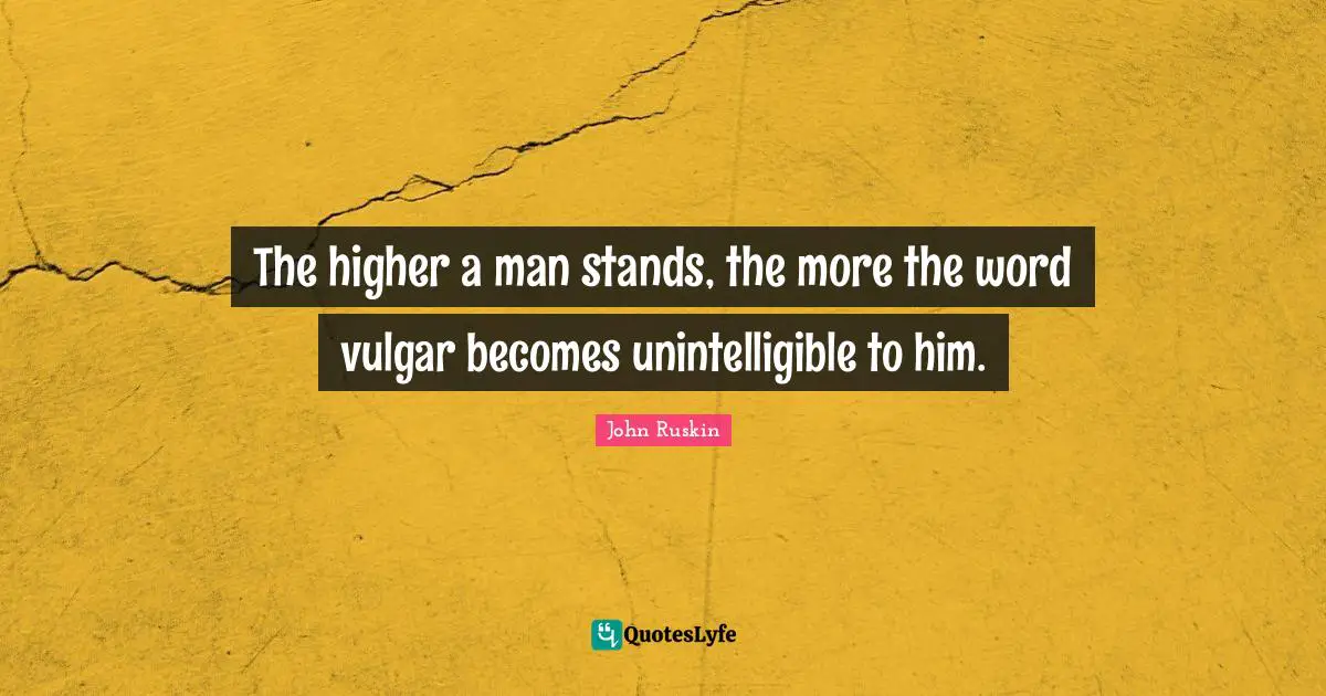 The higher a man stands, the more the word vulgar becomes unintelligible to him.