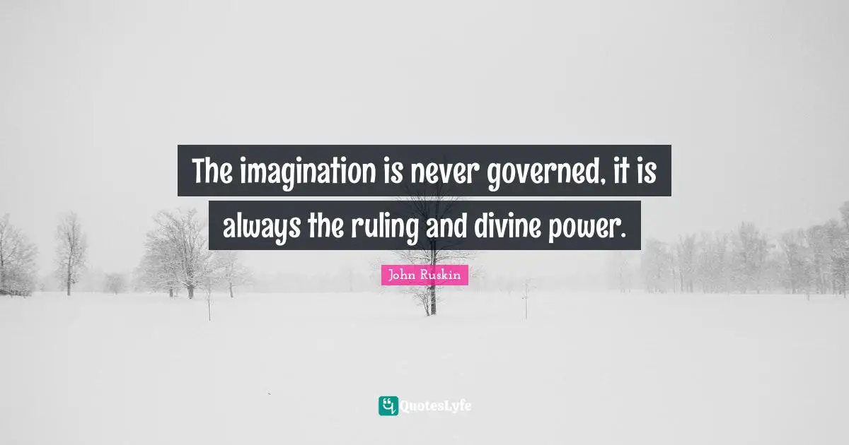 The imagination is never governed, it is always the ruling and divine power.
