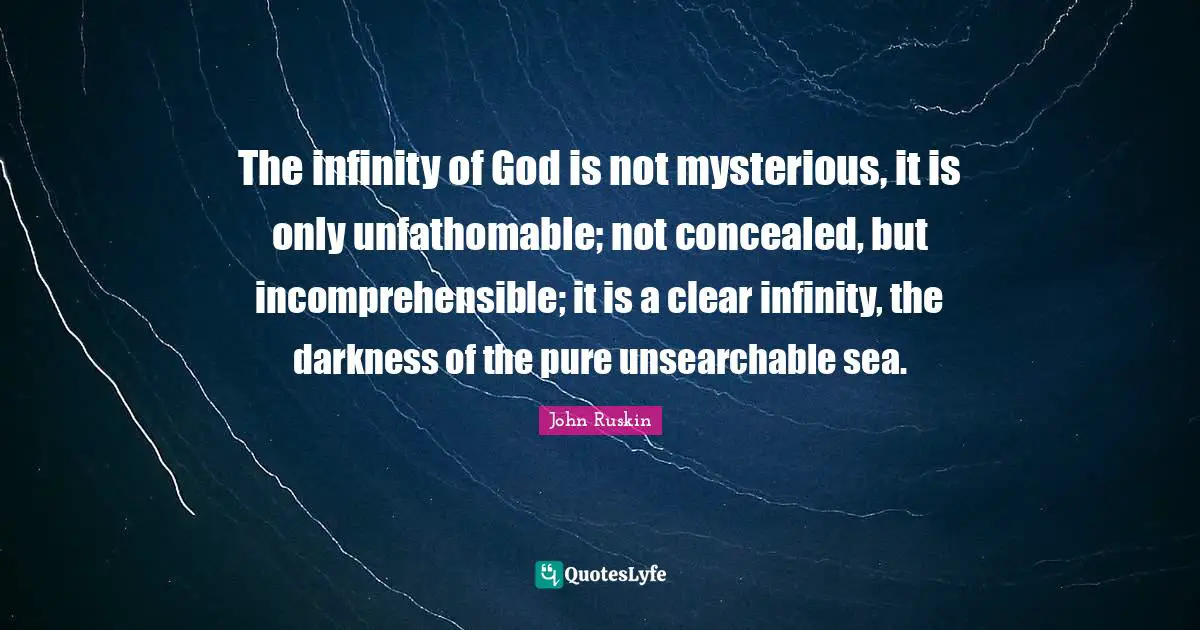 The infinity of God is not mysterious, it is only unfathomable; not concealed, but incomprehensible; it is a clear infinity, the darkness of the pure unsearchable sea.