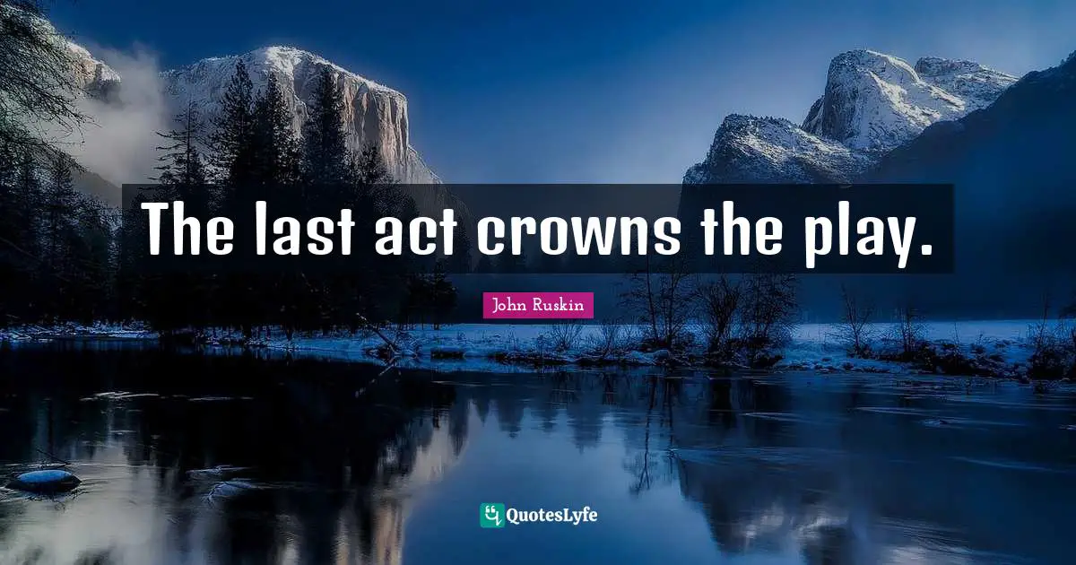 The last act crowns the play.