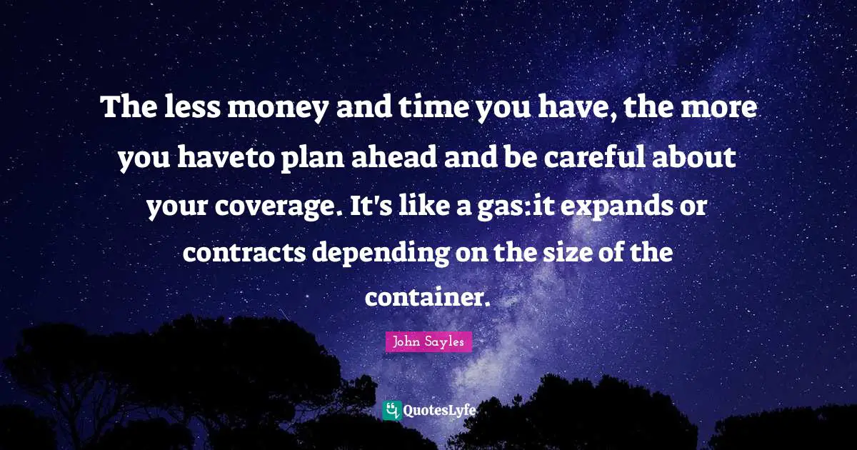 Coverage Quotes: "The less money and time you have, the more you haveto plan ahead and be careful about your coverage. It's like a gas:it expands or contracts depending on the size of the container."