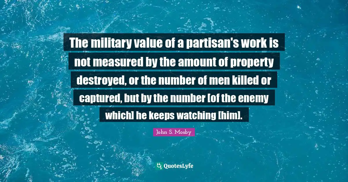 The military value of a partisan's work is not measured by the amount of property destroyed, or the number of men killed or captured, but by the number [of the enemy which] he keeps watching [him].