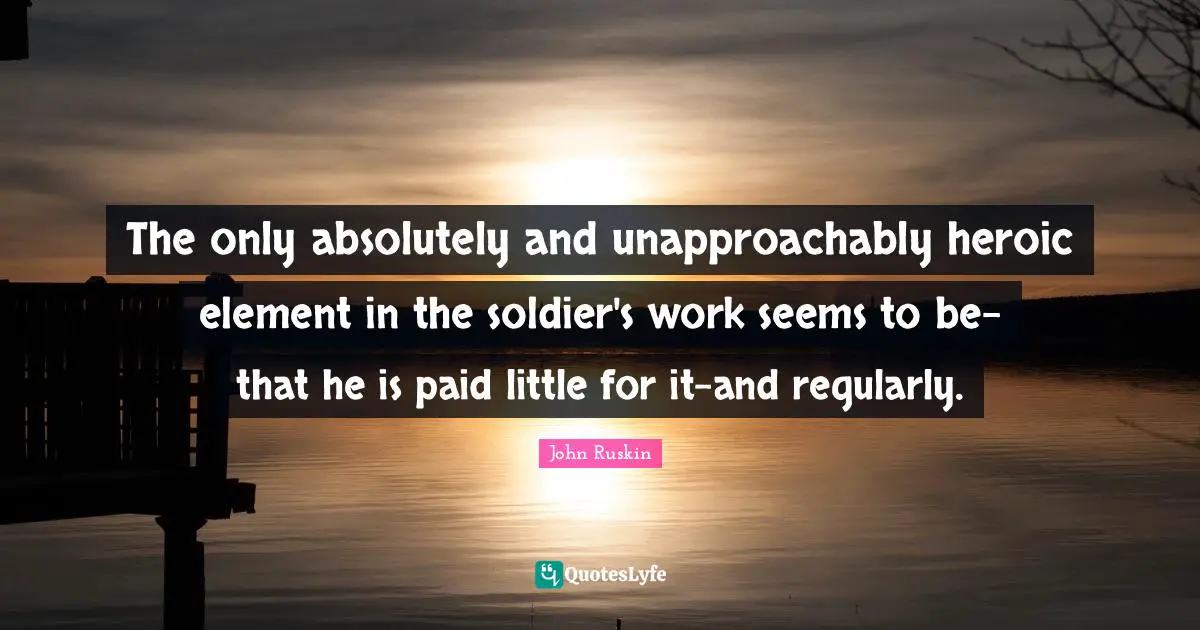 The only absolutely and unapproachably heroic element in the soldier's work seems to be-that he is paid little for it-and regularly.
