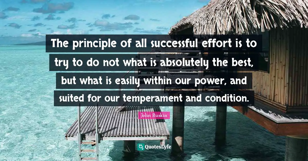 Best Effort Quotes: "The principle of all successful effort is to try to do not what is absolutely the best, but what is easily within our power, and suited for our temperament and condition."