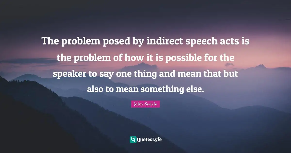 The problem posed by indirect speech acts is the problem of how it is possible for the speaker to say one thing and mean that but also to mean something else.