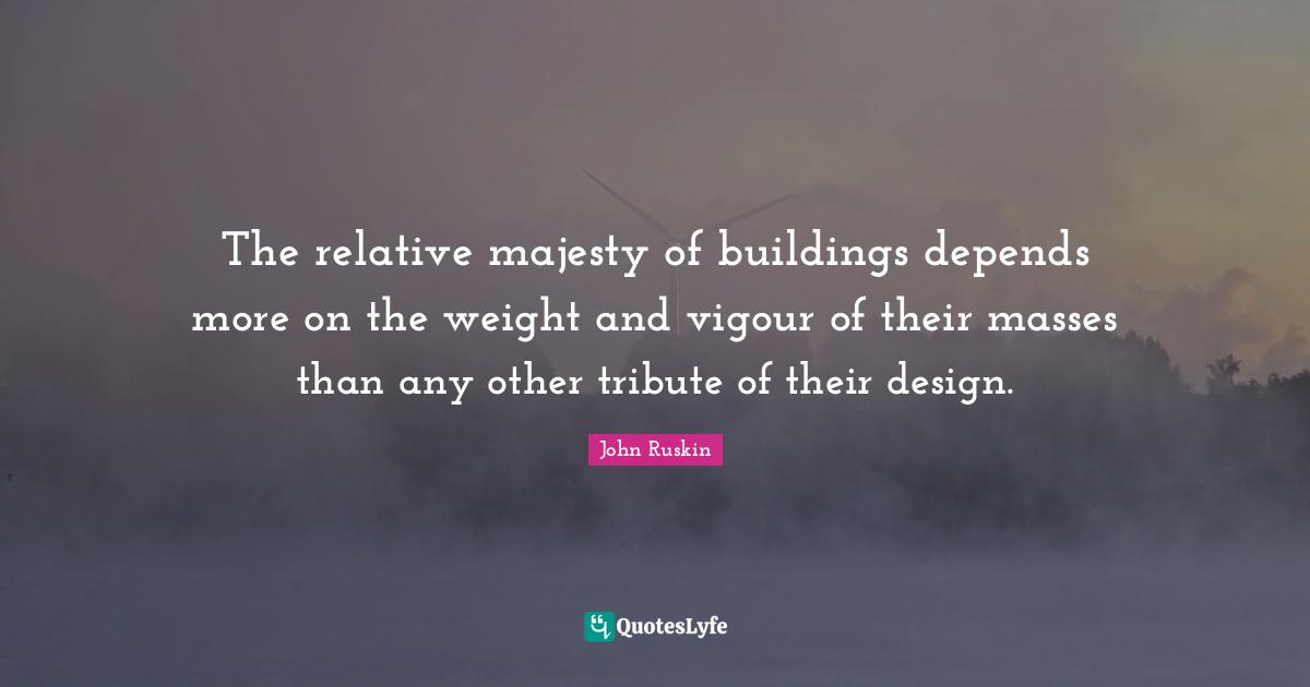 The relative majesty of buildings depends more on the weight and vigour of their masses than any other tribute of their design.