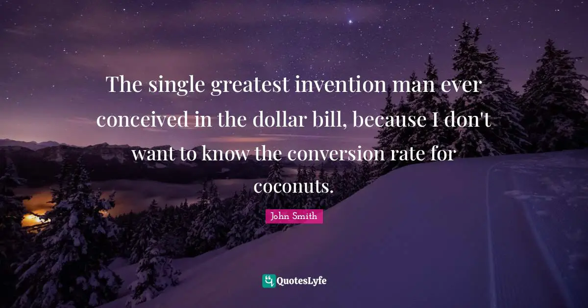 John Smith Quotes: The single greatest invention man ever conceived in the dollar bill, because I don't want to know the conversion rate for coconuts.