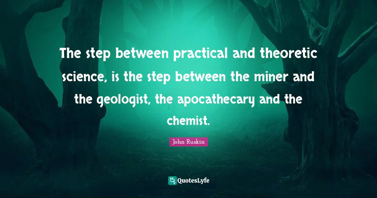 The step between practical and theoretic science, is the step between the miner and the geologist, the apocathecary and the chemist.