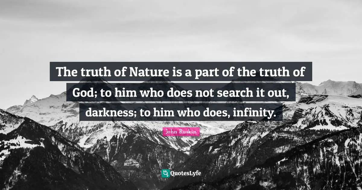 The truth of Nature is a part of the truth of God; to him who does not search it out, darkness; to him who does, infinity.