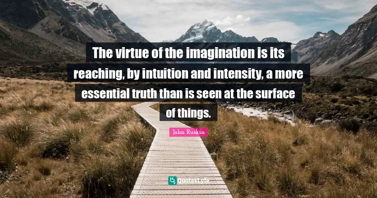 The virtue of the imagination is its reaching, by intuition and intensity, a more essential truth than is seen at the surface of things.