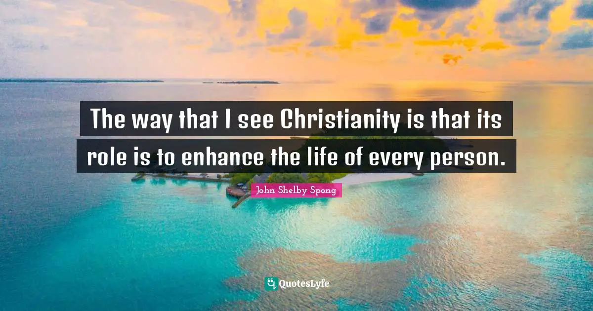 The way that I see Christianity is that its role is to enhance the life of every person.